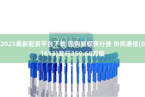 2023最新配资平台下载 因购股权获行使 协同通信(01613)发行359.68万股