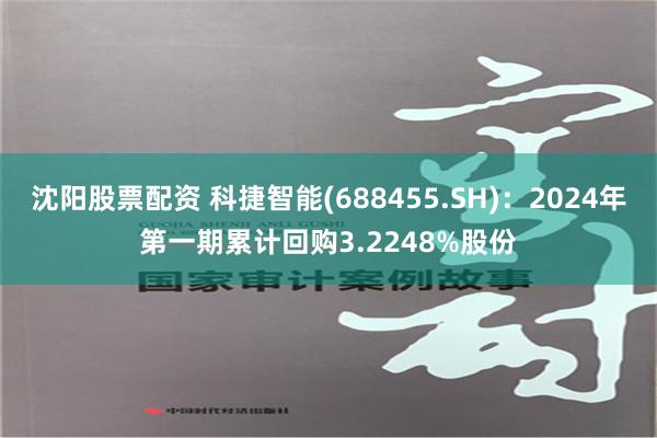 沈阳股票配资 科捷智能(688455.SH)：2024年第一期累计回购3.2248%股份