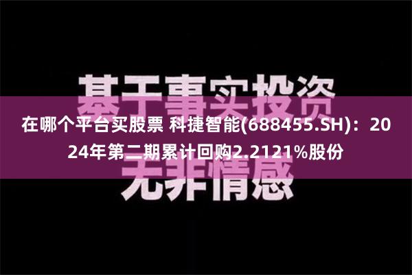 在哪个平台买股票 科捷智能(688455.SH)：2024年第二期累计回购2.2121%股份