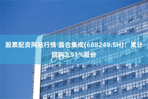 股票配资网站行情 晶合集成(688249.SH)：累计回购2.91%股份