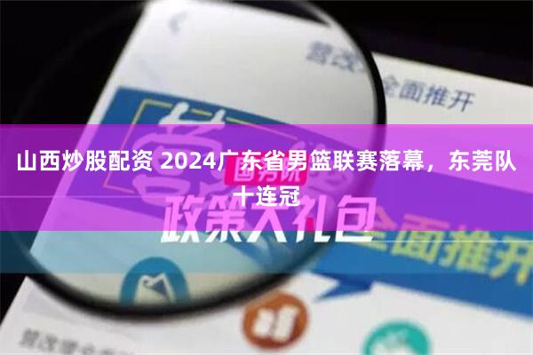 山西炒股配资 2024广东省男篮联赛落幕，东莞队十连冠