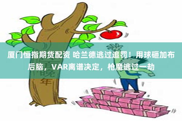 厦门恒指期货配资 哈兰德逃过追罚！用球砸加布后脑，VAR离谱决定，枪魔逃过一劫