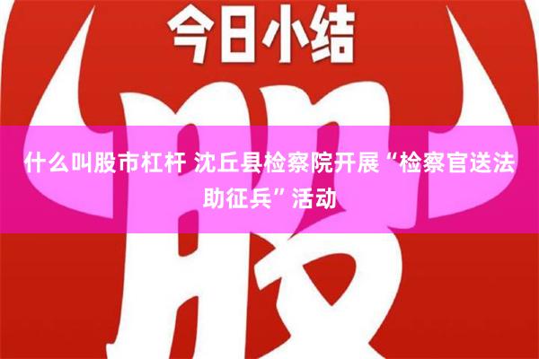 什么叫股市杠杆 沈丘县检察院开展“检察官送法助征兵”活动