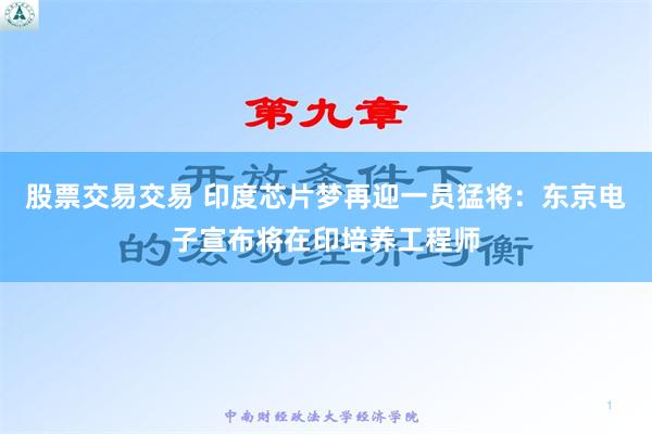 股票交易交易 印度芯片梦再迎一员猛将：东京电子宣布将在印培养工程师