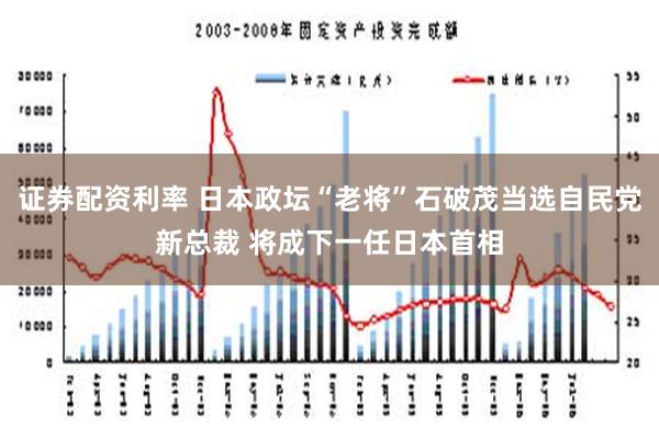 证券配资利率 日本政坛“老将”石破茂当选自民党新总裁 将成下一任日本首相