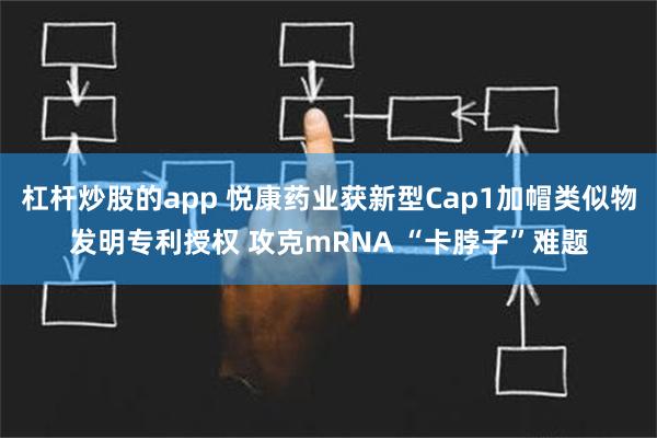 杠杆炒股的app 悦康药业获新型Cap1加帽类似物发明专利授权 攻克mRNA “卡脖子”难题