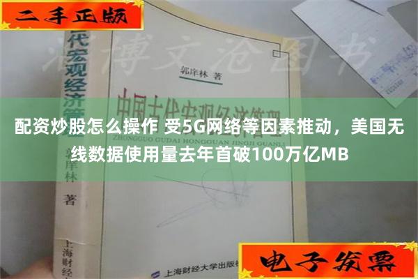 配资炒股怎么操作 受5G网络等因素推动，美国无线数据使用量去年首破100万亿MB