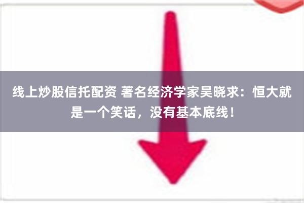 线上炒股信托配资 著名经济学家吴晓求：恒大就是一个笑话，没有基本底线！