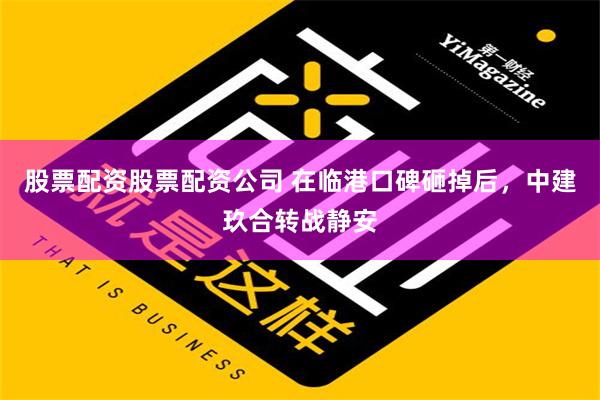 股票配资股票配资公司 在临港口碑砸掉后，中建玖合转战静安