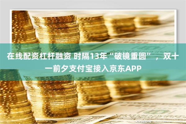 在线配资杠杆融资 时隔13年“破镜重圆” ，双十一前夕支付宝接入京东APP