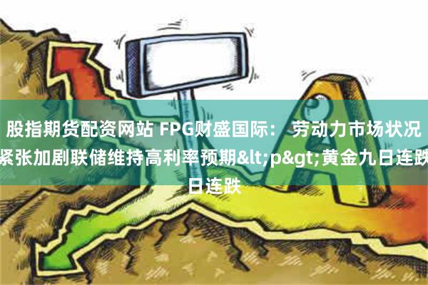 股指期货配资网站 FPG财盛国际： 劳动力市场状况紧张加剧联储维持高利率预期<p>黄金九日连跌