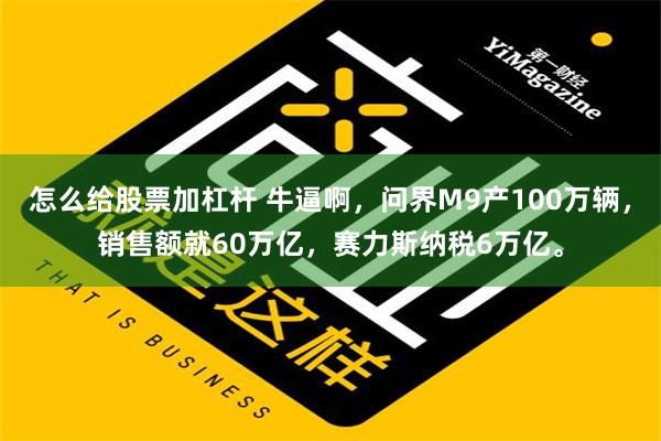 怎么给股票加杠杆 牛逼啊，问界M9产100万辆，销售额就60万亿，赛力斯纳税6万亿。