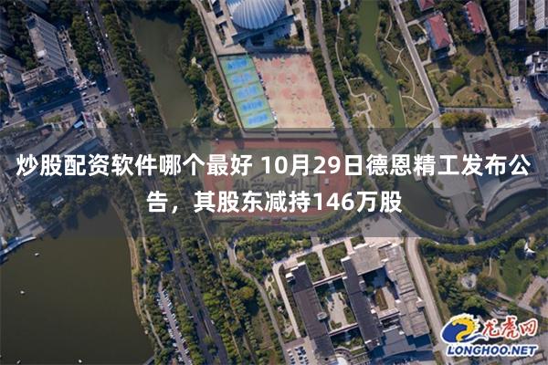 炒股配资软件哪个最好 10月29日德恩精工发布公告，其股东减持146万股