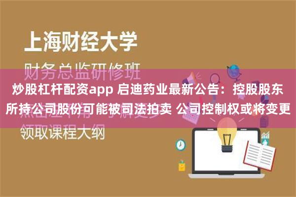 炒股杠杆配资app 启迪药业最新公告：控股股东所持公司股份可能被司法拍卖 公司控制权或将变更