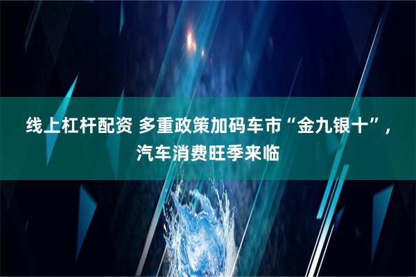 线上杠杆配资 多重政策加码车市“金九银十”，汽车消费旺季来临