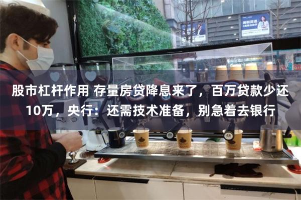 股市杠杆作用 存量房贷降息来了，百万贷款少还10万，央行：还需技术准备，别急着去银行