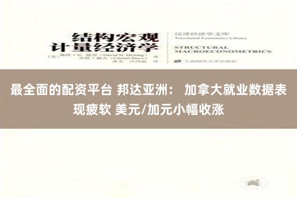 最全面的配资平台 邦达亚洲： 加拿大就业数据表现疲软 美元/加元小幅收涨