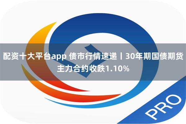 配资十大平台app 债市行情速递丨30年期国债期货主力合约收跌1.10%