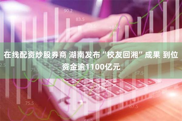 在线配资炒股券商 湖南发布“校友回湘”成果 到位资金逾1100亿元