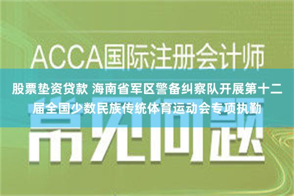 股票垫资贷款 海南省军区警备纠察队开展第十二届全国少数民族传统体育运动会专项执勤