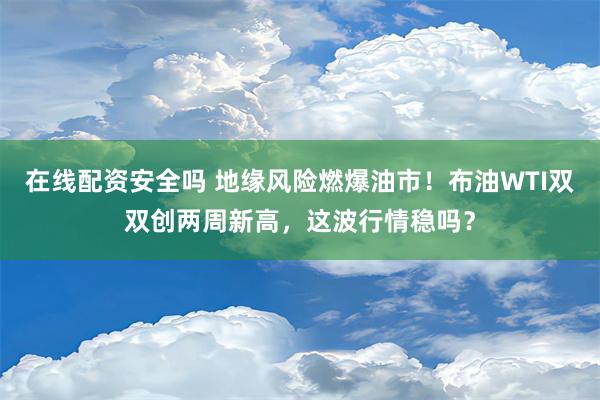 在线配资安全吗 地缘风险燃爆油市！布油WTI双双创两周新高，这波行情稳吗？