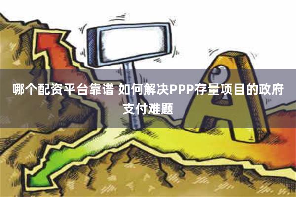 哪个配资平台靠谱 如何解决PPP存量项目的政府支付难题