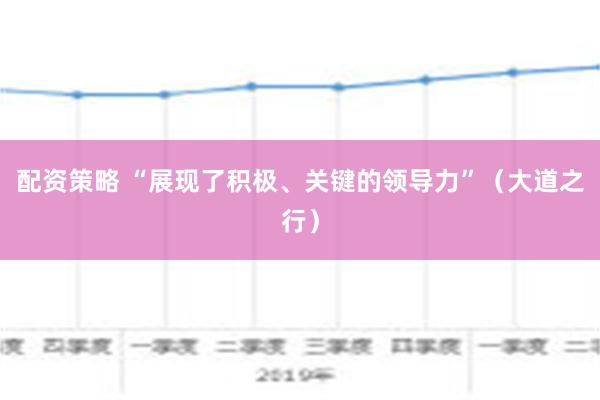 配资策略 “展现了积极、关键的领导力”（大道之行）