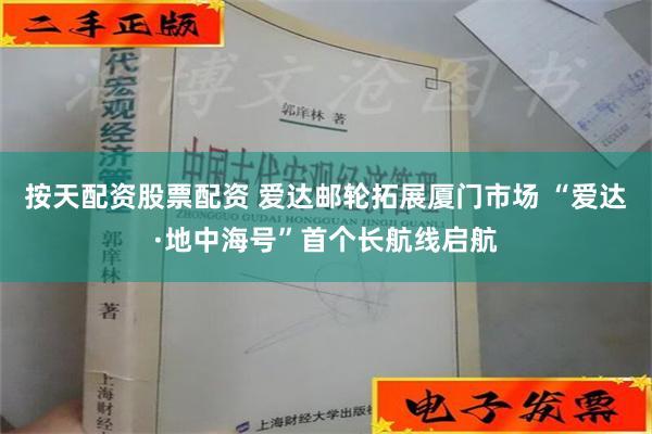 按天配资股票配资 爱达邮轮拓展厦门市场 “爱达·地中海号”首个长航线启航