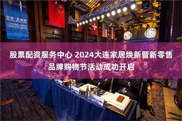 股票配资服务中心 2024大连家居焕新暨新零售品牌购物节活动成功开启