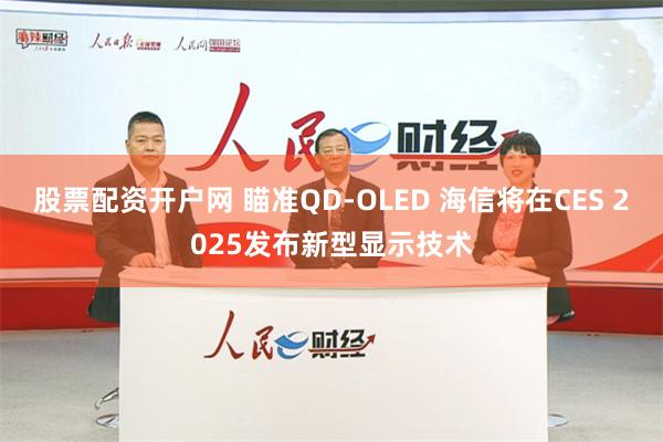 股票配资开户网 瞄准QD-OLED 海信将在CES 2025发布新型显示技术