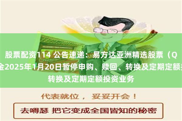 股票配资114 公告速递：易方达亚洲精选股票（QDII）基金2025年1月20日暂停申购、赎回、转换及定期定额投资业务