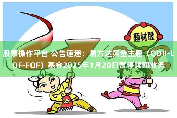 股票操作平台 公告速递：易方达黄金主题（QDII-LOF-FOF）基金2025年1月20日暂停赎回业务