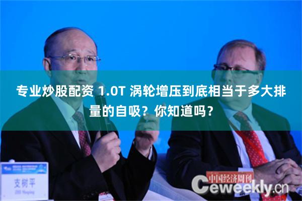 专业炒股配资 1.0T 涡轮增压到底相当于多大排量的自吸？你知道吗？