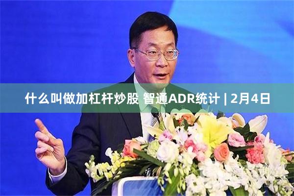 什么叫做加杠杆炒股 智通ADR统计 | 2月4日