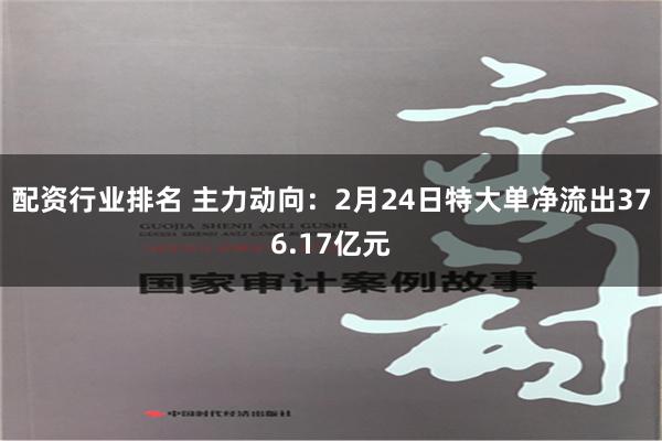 配资行业排名 主力动向：2月24日特大单净流出376.17亿元