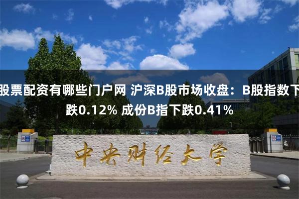 股票配资有哪些门户网 沪深B股市场收盘：B股指数下跌0.12% 成份B指下跌0.41%