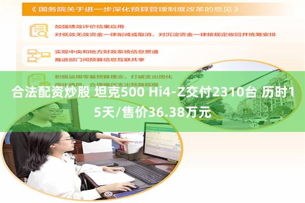 合法配资炒股 坦克500 Hi4-Z交付2310台 历时15天/售价36.38万元