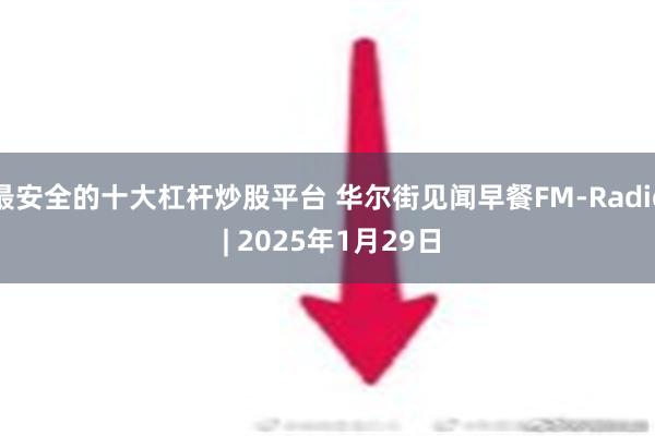 最安全的十大杠杆炒股平台 华尔街见闻早餐FM-Radio | 2025年1月29日